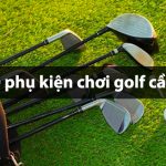 Top 10 phụ kiện chơi golf cần thiết cho mọi golf thủ