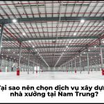Tại sao nên chọn dịch vụ xây dựng nhà xưởng tại Nam Trung?