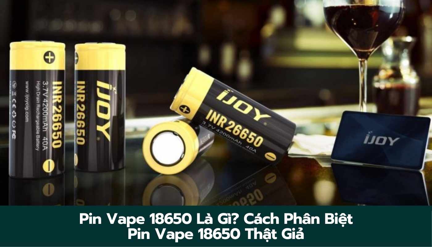 Pin Vape 18650 Là Gì? Cách Phân Biệt Pin Vape 18650 Thật Giả