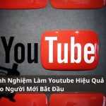 Kinh Nghiệm Làm Youtube Hiệu Quả Cho Người Mới Bắt Đầu